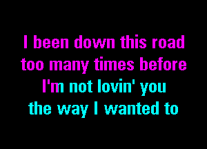 I been down this road
too many times before

I'm not lovin' you
the way I wanted to