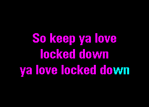 So keep ya love

locked down
ya love locked down