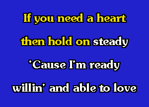 If you need a heart
then hold on steady
'Cause I'm ready

willin' and able to love