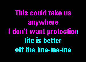 This could take us
anywhere

I don't want protection
life is better
off the line-ine-ine