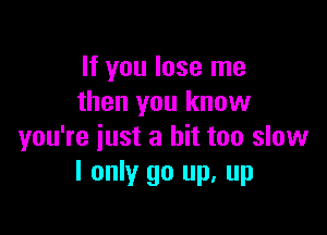 If you lose me
then you know

you're iust a bit too slow
I only go up, up