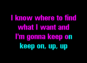 I know where to find
what I want and

I'm gonna keep on
keep on, up, up