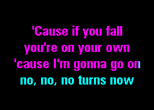 'Cause if you fall
you're on your own

'cause I'm gonna go on
no. no, no turns now