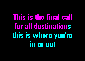 This is the final call
for all destinations

this is where you're
in or out