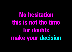No hesitation
this is not the time

for doubts
make your decision