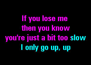 If you lose me
then you know

you're iust a bit too slow
I only go up, up