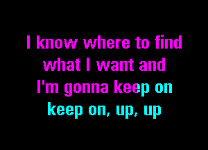 I know where to find
what I want and

I'm gonna keep on
keep on, up, up