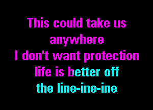 This could take us
anywhere

I don't want protection
life is better off
the line-ine-ine