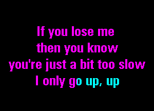 If you lose me
then you know

you're iust a bit too slow
I only go up, up