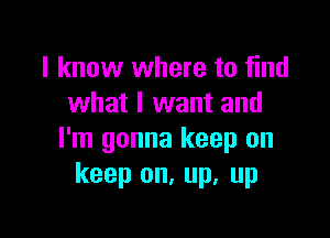 I know where to find
what I want and

I'm gonna keep on
keep on, up, up