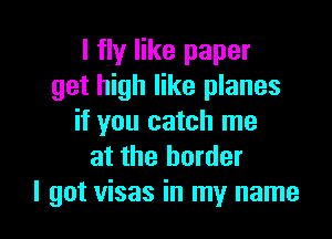 I fly like paper
get high like planes

if you catch me
at the border
I got visas in my name