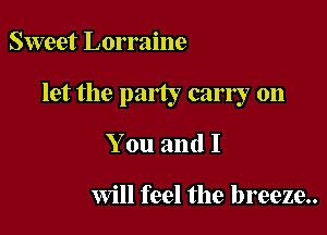 Sweet Lorraine

let the party carry on

You and I

Will feel the breeze..