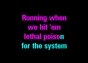 Running when
we hit 'em

lethal poison
for the system