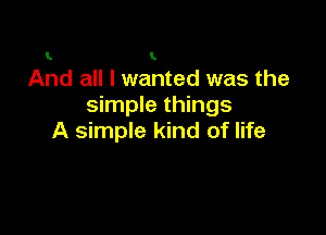 L I

And all I wanted was the
simple things

A simple kind of life