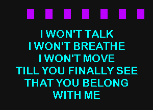 IWON'T TALK
IWON'T BREATHE
IWON'T MOVE
TILL YOU FINALLY SEE
THAT YOU BELONG
WITH ME