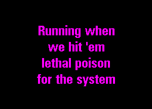 Running when
we hit 'em

lethal poison
for the system