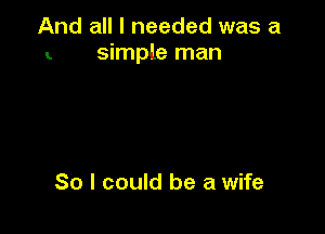 And all I needed was a
simple man

So I could be a wife