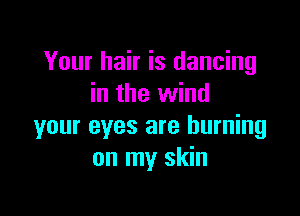 Your hair is dancing
in the wind

your eyes are burning
on my skin
