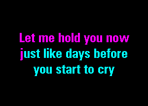 Let me hold you now

just like days before
you start to cry