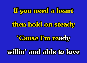 If you need a heart
then hold on steady
'Cause I'm ready

willin' and able to love