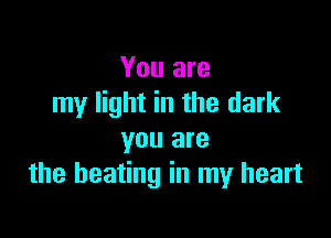 You are
my light in the dark

you are
the heating in my heart