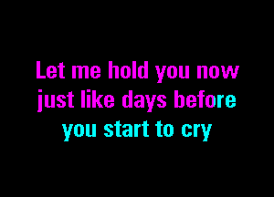 Let me hold you now

just like days before
you start to cry