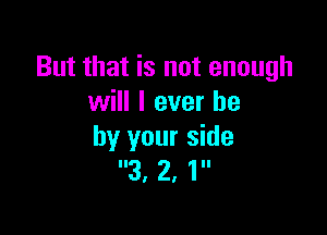 But that is not enough
will I ever he

by your side
3' 2' 1