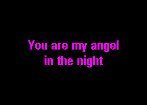 You are my angel

in the night