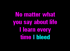 No matter what
you say about life

I learn every
time I bleed