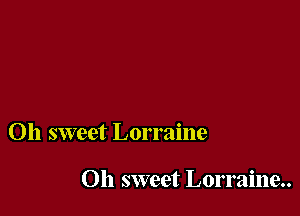 Oh sweet Lorraine

Oh sweet Lorraine
