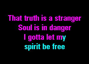 That truth is a stranger
Soul is in danger

I gotta let my
spirit be free
