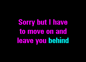 Sorry but I have

to move on and
leave you behind