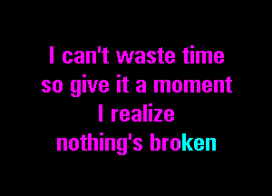 I can't waste time
so give it a moment

Ireanze
nothing's broken