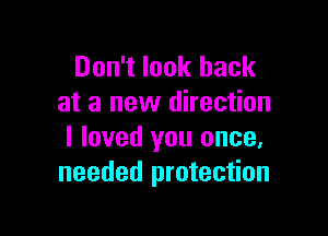 Don't look back
at a new direction

I loved you once.
needed protection