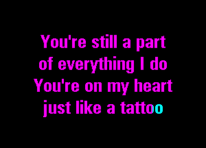 You're still a part
of everything I do

You're on my heart
just like a tattoo