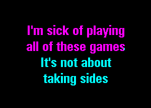 I'm sick of playing
all of these games

It's not about
taking sides