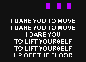IDARE YOU TO MOVE
l DARE YOU TO MOVE
I DARE YOU
TO LIFT YOURSELF

TO LIFT YOURSI l