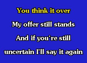 You think it over
My offer still stands
And if you're still

uncertain I'll say it again