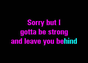 Sorry but I

gotta be strong
and leave you behind