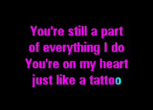 You're still a part
of everything I do

You're on my heart
just like a tattoo