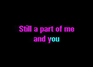 Still a part of me

and you