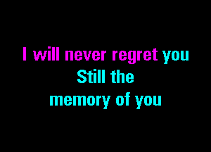 I will never regret you

Still the
memory of you