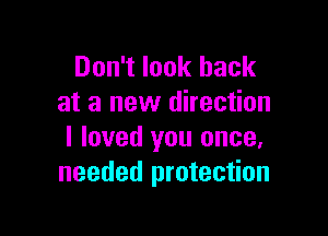 Don't look back
at a new direction

I loved you once.
needed protection