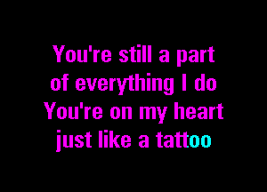 You're still a part
of everything I do

You're on my heart
just like a tattoo