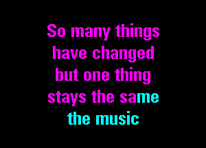 So many things
have changed

but one thing
stays the same
the music