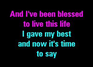 And I've been blessed
to live this life

I gave my best
and now it's time
to say