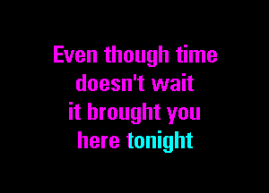 Even though time
doesn't wait

it brought you
here tonight