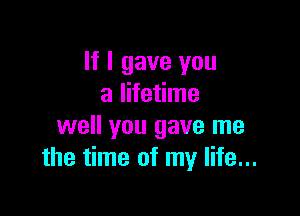 If I gave you
a lifetime

well you gave me
the time of my life...