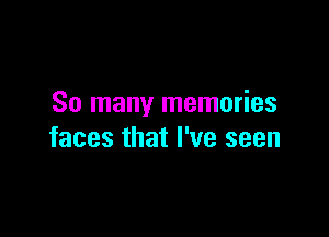 So many memories

faces that I've seen