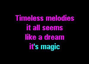 Timeless melodies
it all seems

like a dream
it's magic